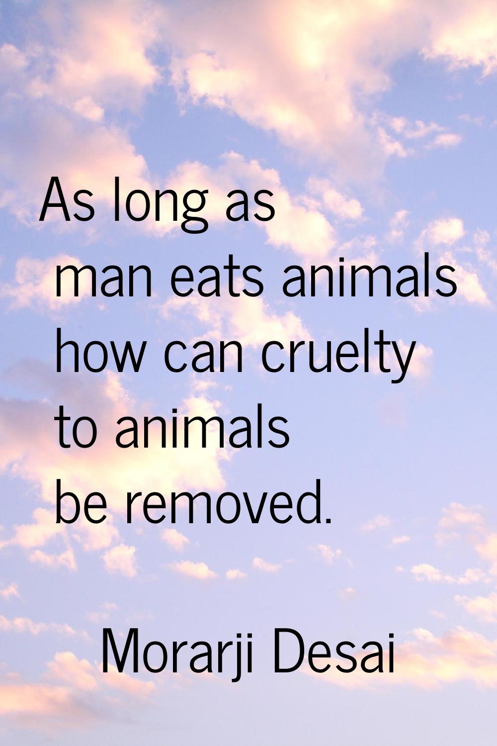 As long as man eats animals how can cruelty to animals be removed.