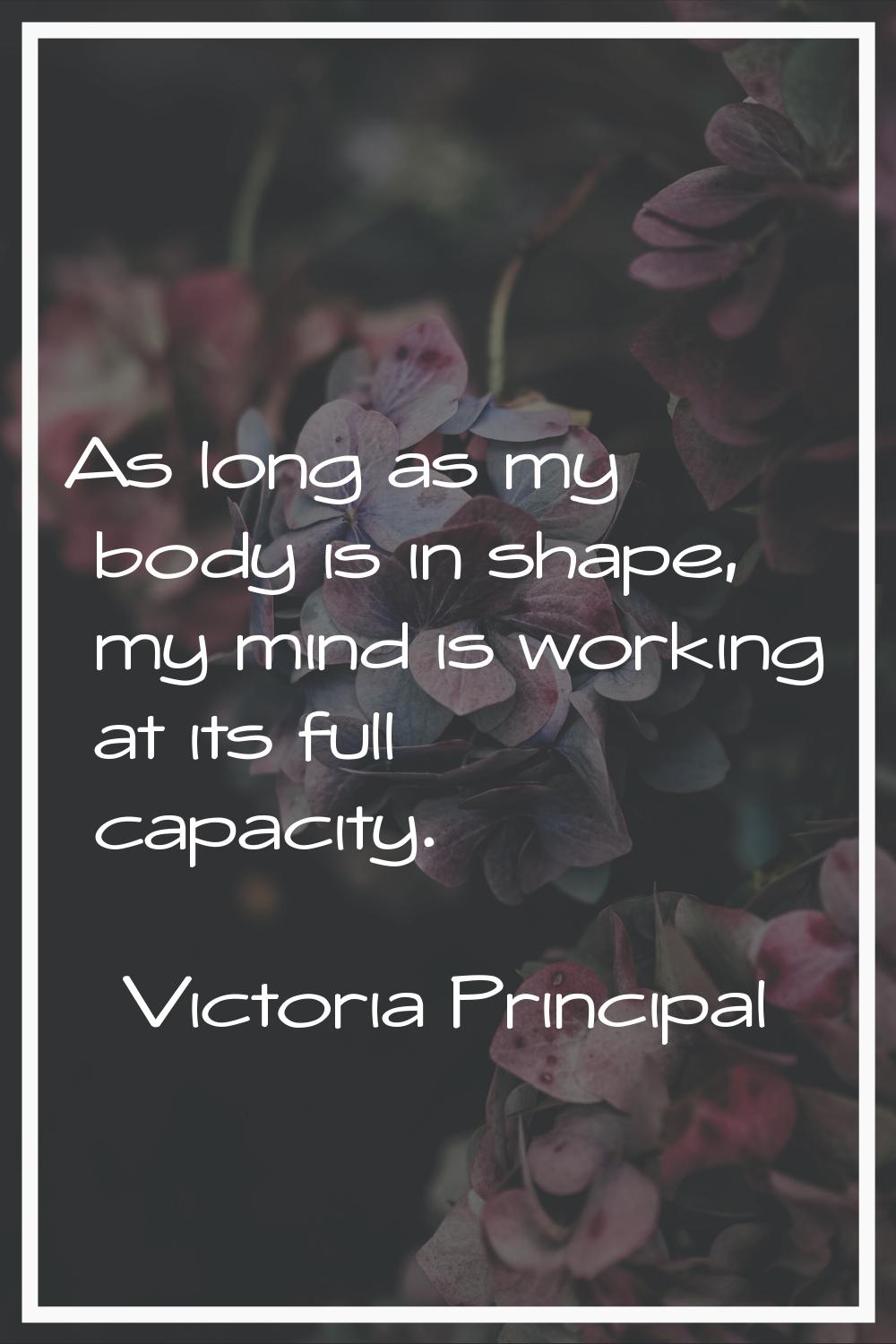 As long as my body is in shape, my mind is working at its full capacity.