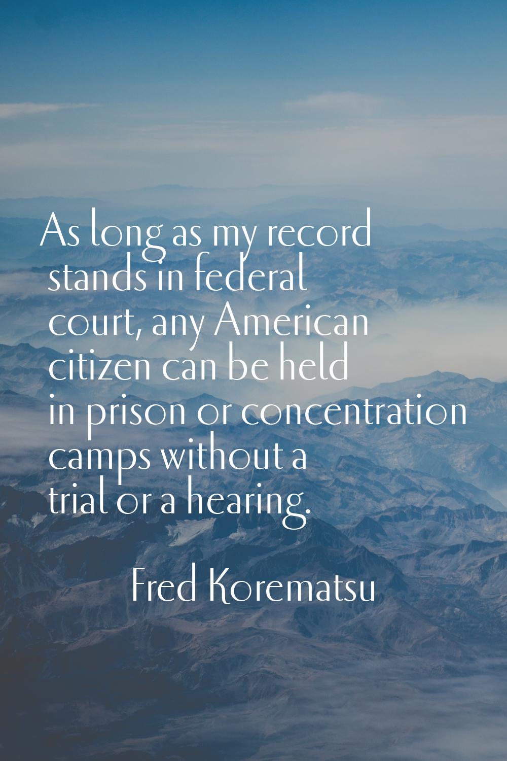 As long as my record stands in federal court, any American citizen can be held in prison or concent