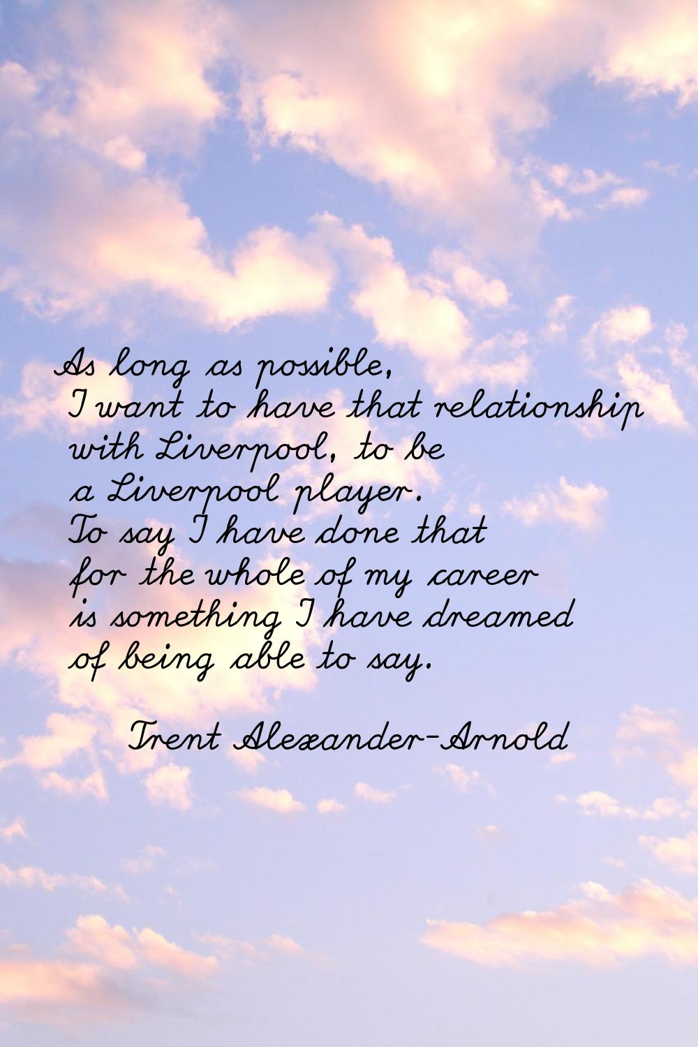 As long as possible, I want to have that relationship with Liverpool, to be a Liverpool player. To 