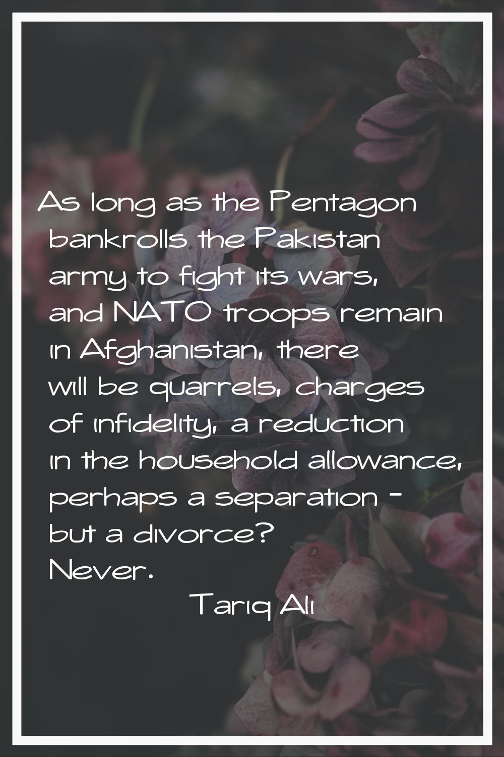 As long as the Pentagon bankrolls the Pakistan army to fight its wars, and NATO troops remain in Af
