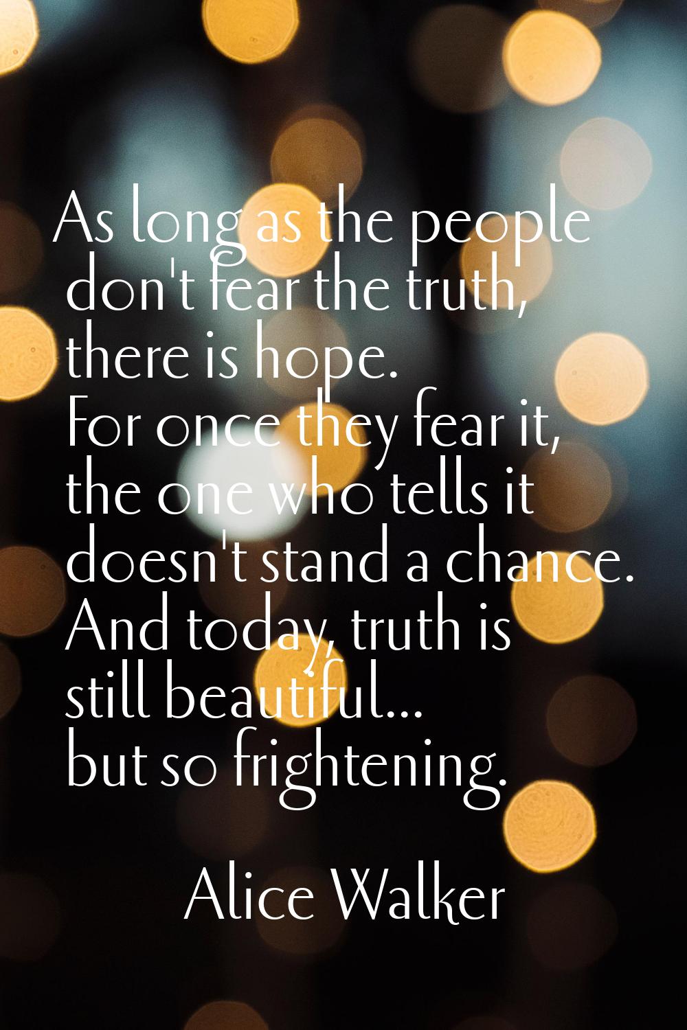 As long as the people don't fear the truth, there is hope. For once they fear it, the one who tells