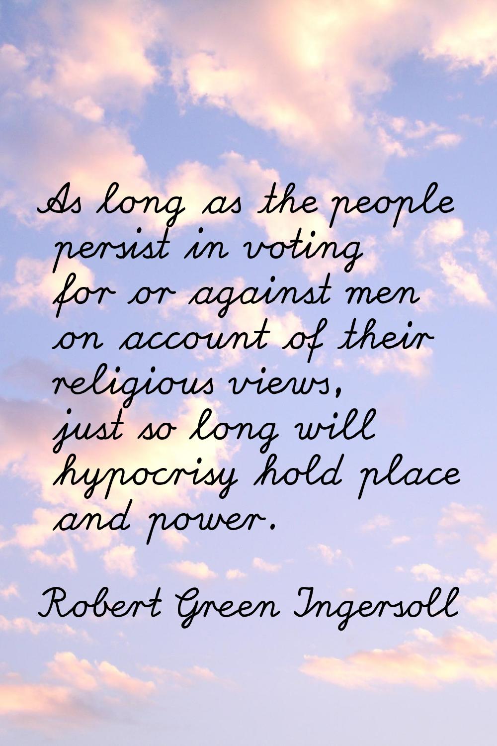 As long as the people persist in voting for or against men on account of their religious views, jus