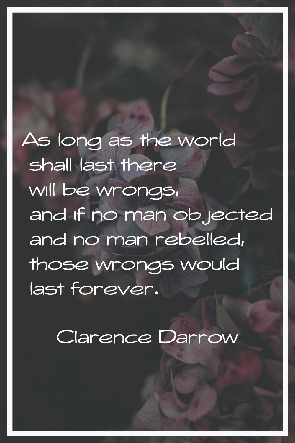 As long as the world shall last there will be wrongs, and if no man objected and no man rebelled, t
