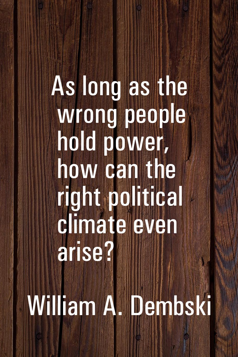 As long as the wrong people hold power, how can the right political climate even arise?