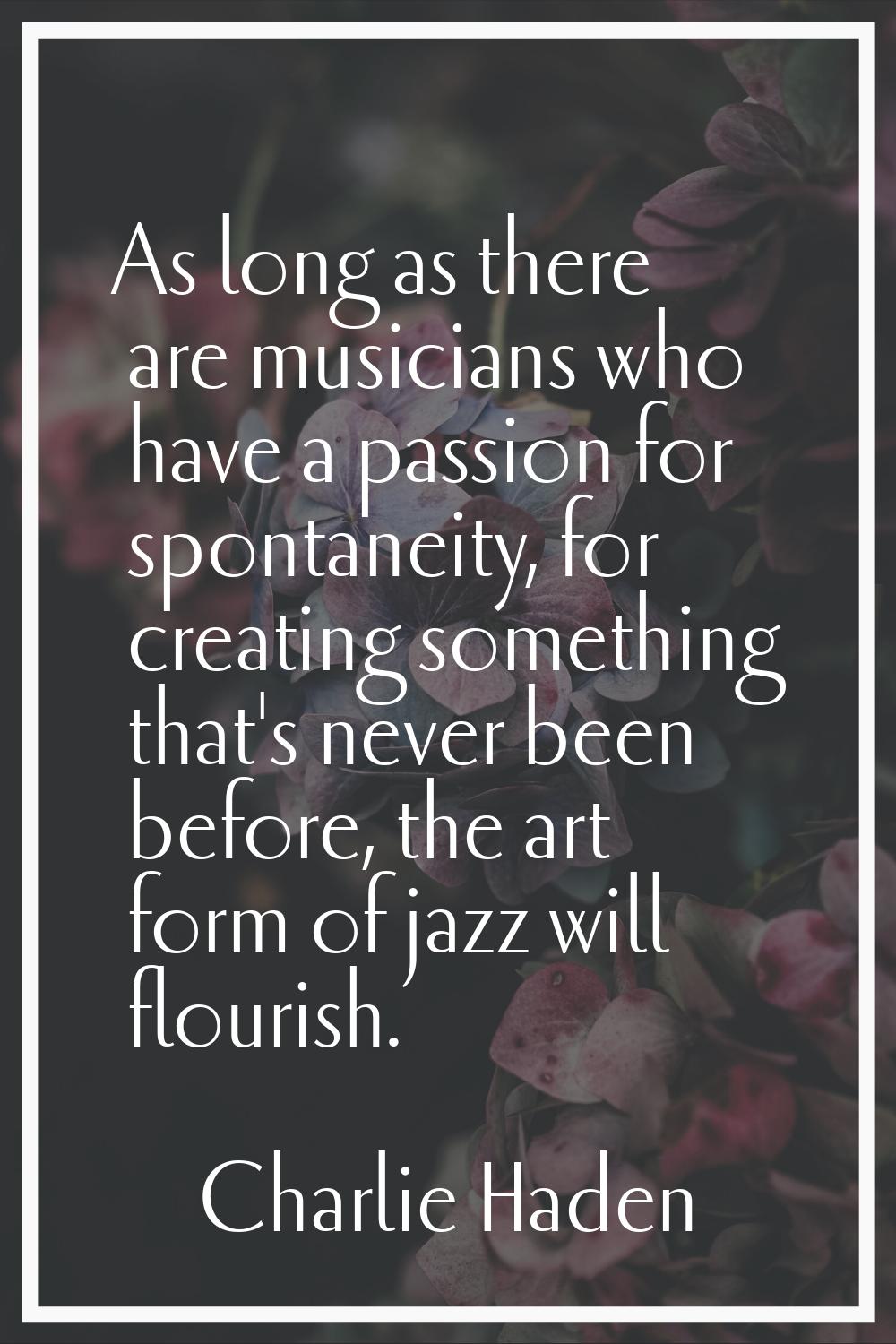 As long as there are musicians who have a passion for spontaneity, for creating something that's ne