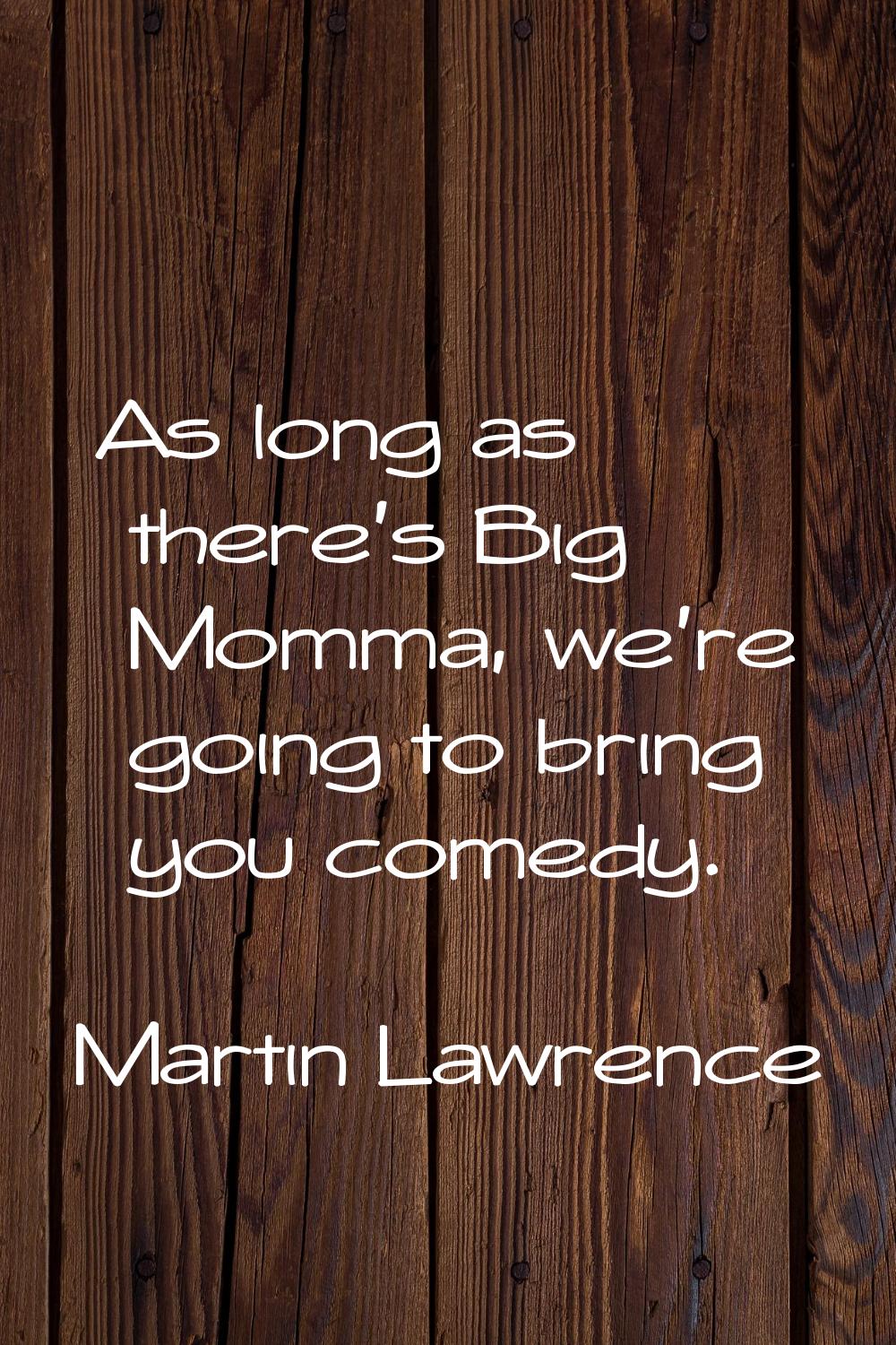 As long as there's Big Momma, we're going to bring you comedy.