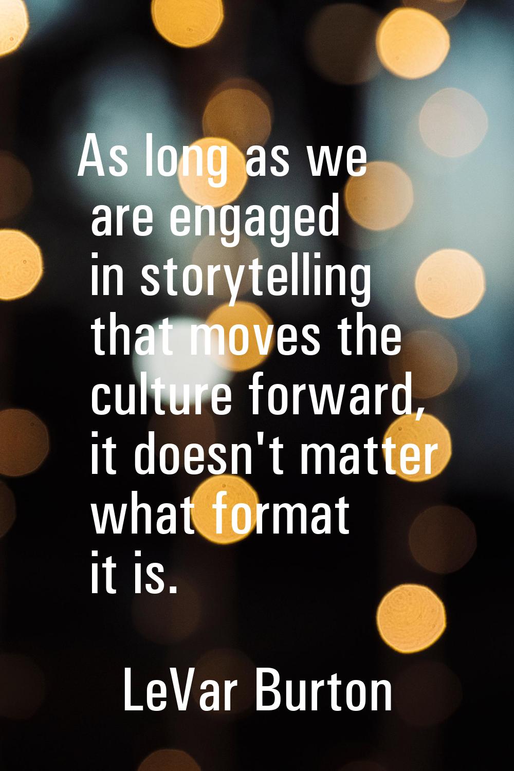 As long as we are engaged in storytelling that moves the culture forward, it doesn't matter what fo
