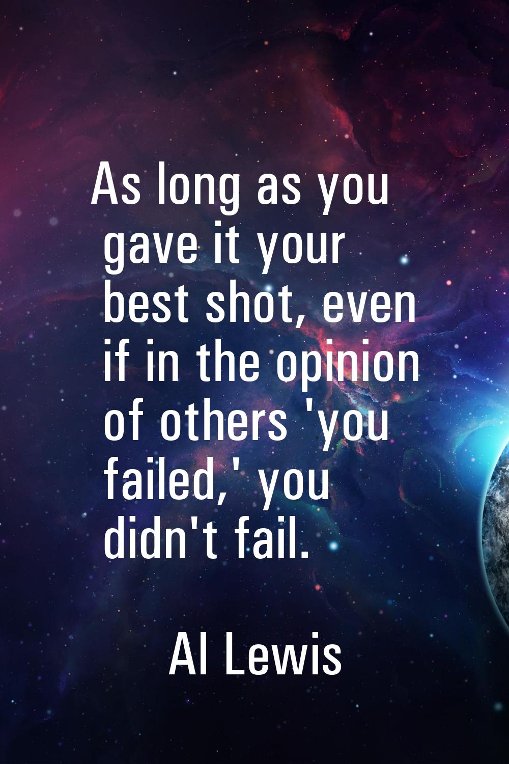 As long as you gave it your best shot, even if in the opinion of others 'you failed,' you didn't fa