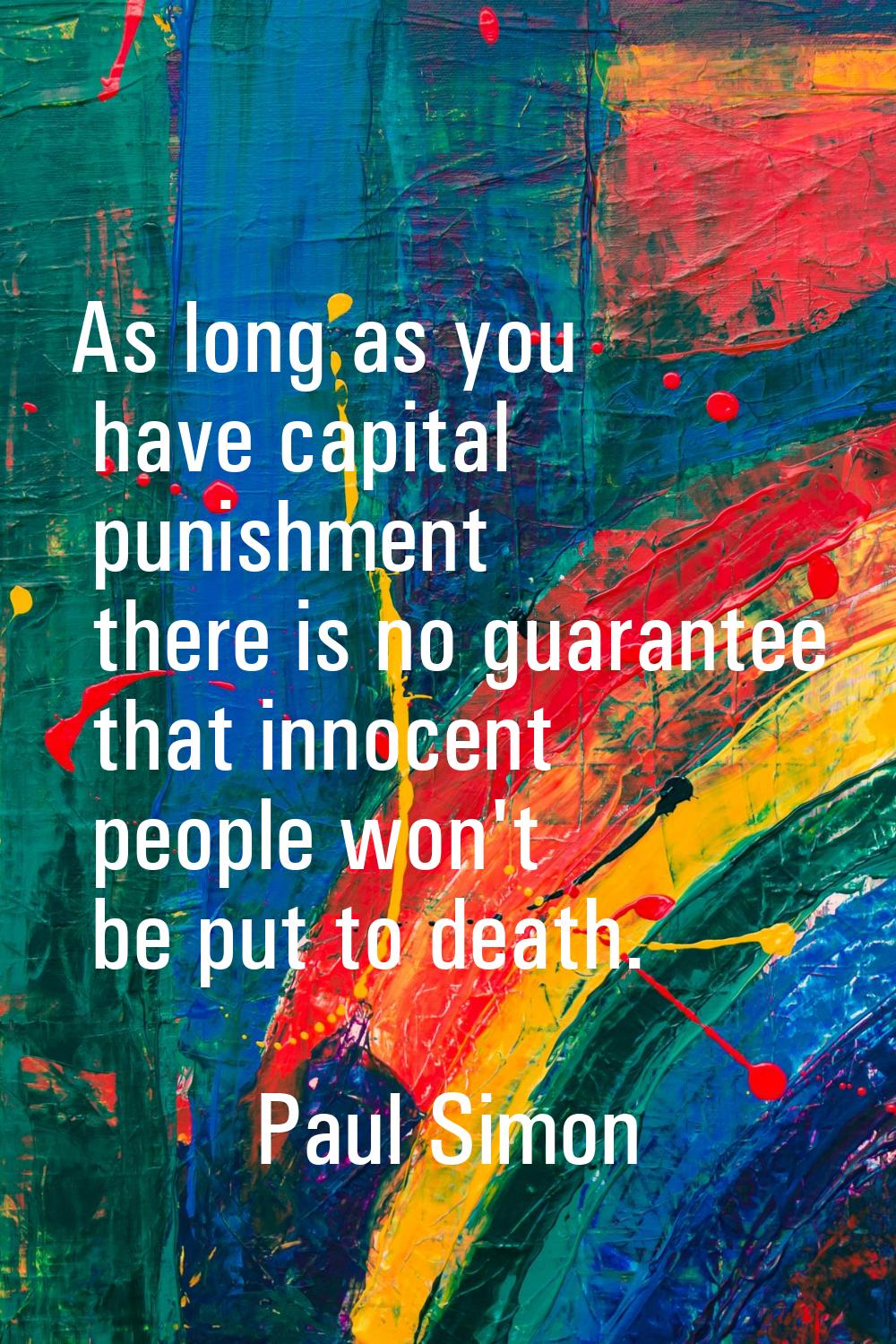 As long as you have capital punishment there is no guarantee that innocent people won't be put to d