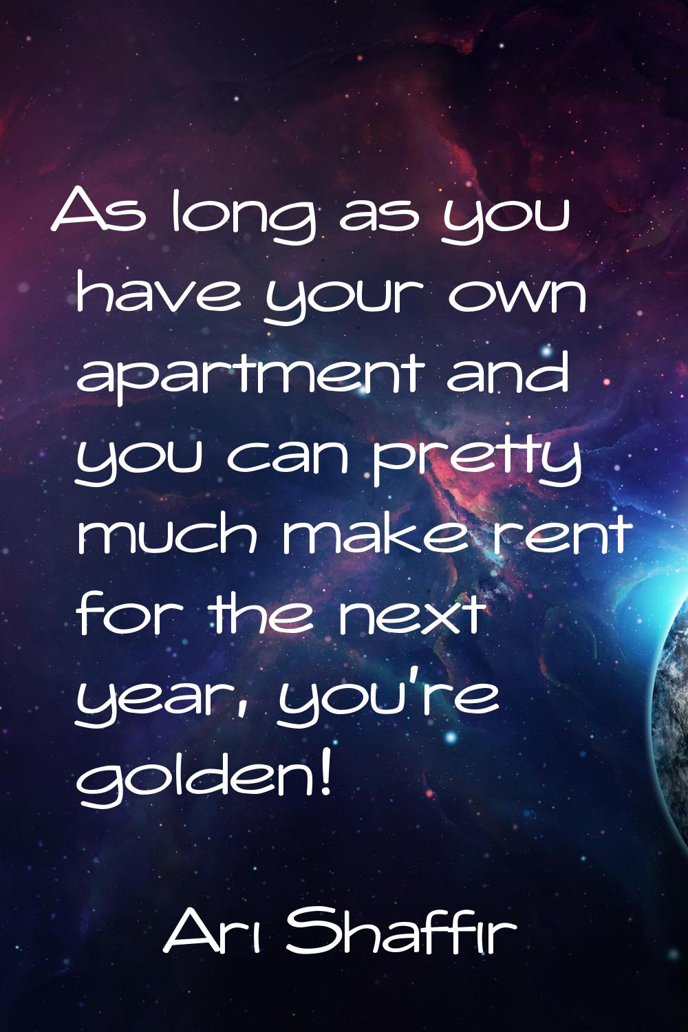 As long as you have your own apartment and you can pretty much make rent for the next year, you're 