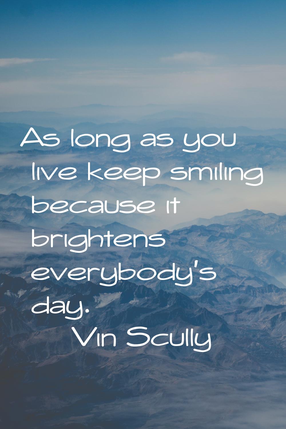 As long as you live keep smiling because it brightens everybody's day.