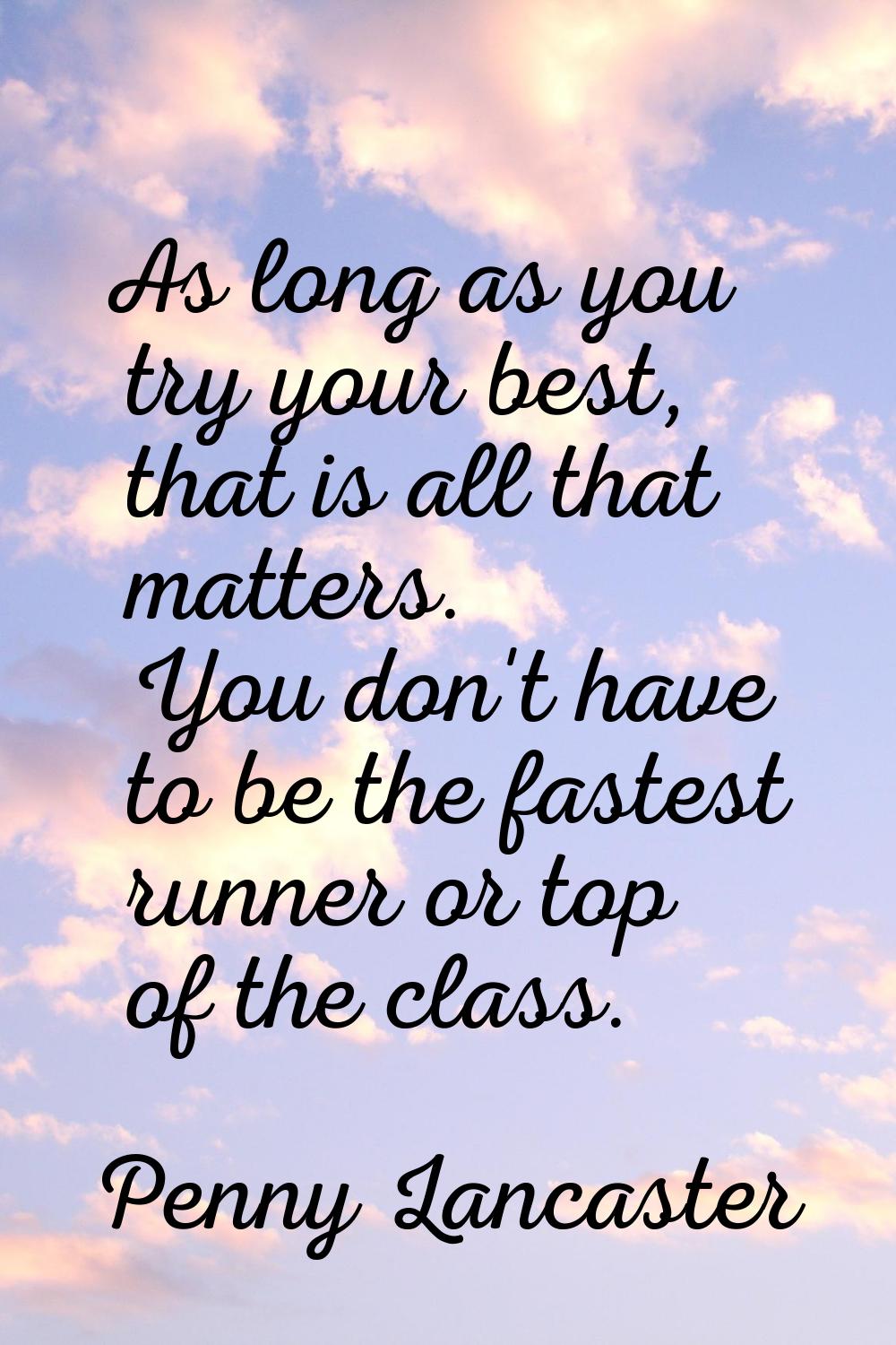 As long as you try your best, that is all that matters. You don't have to be the fastest runner or 