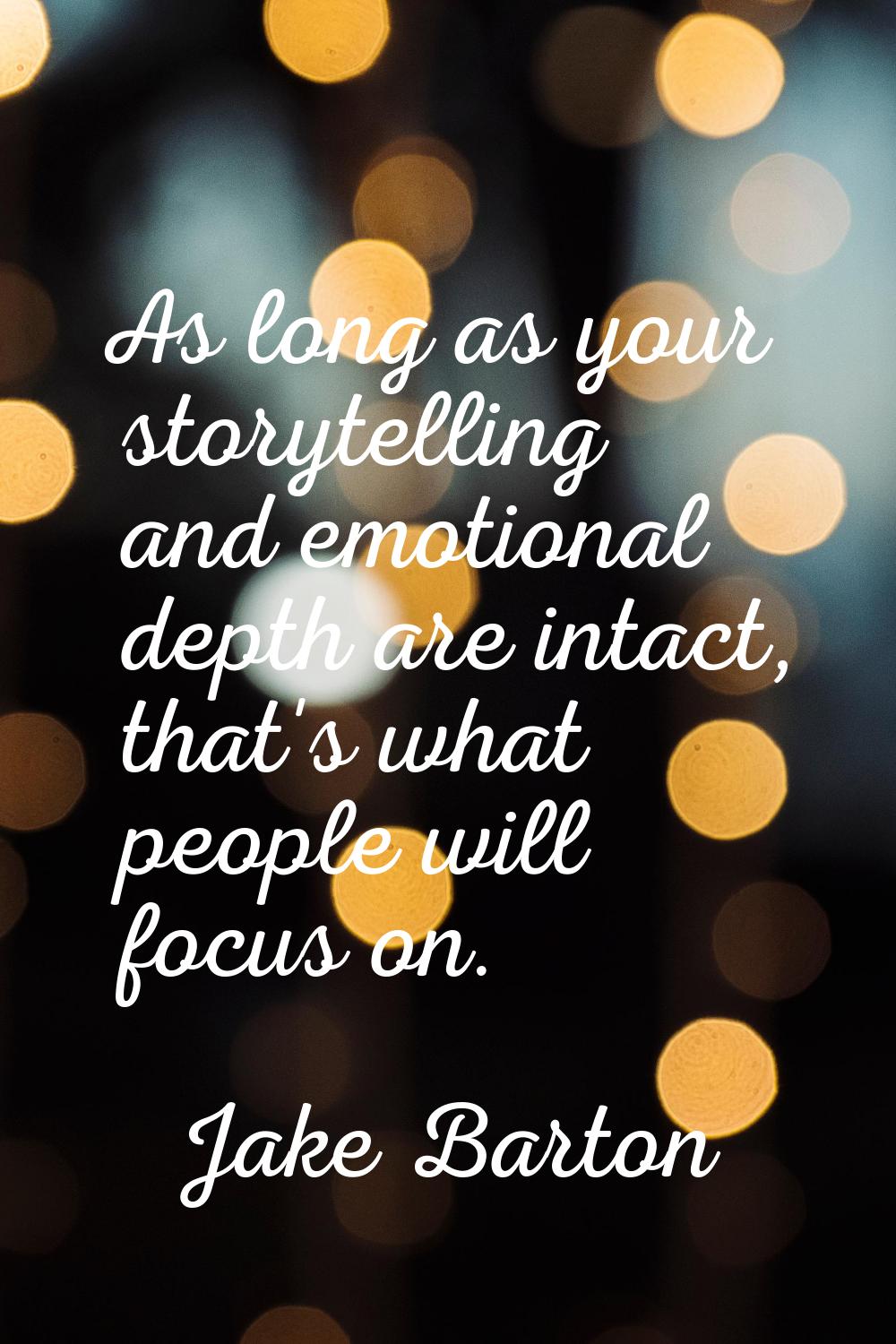 As long as your storytelling and emotional depth are intact, that's what people will focus on.