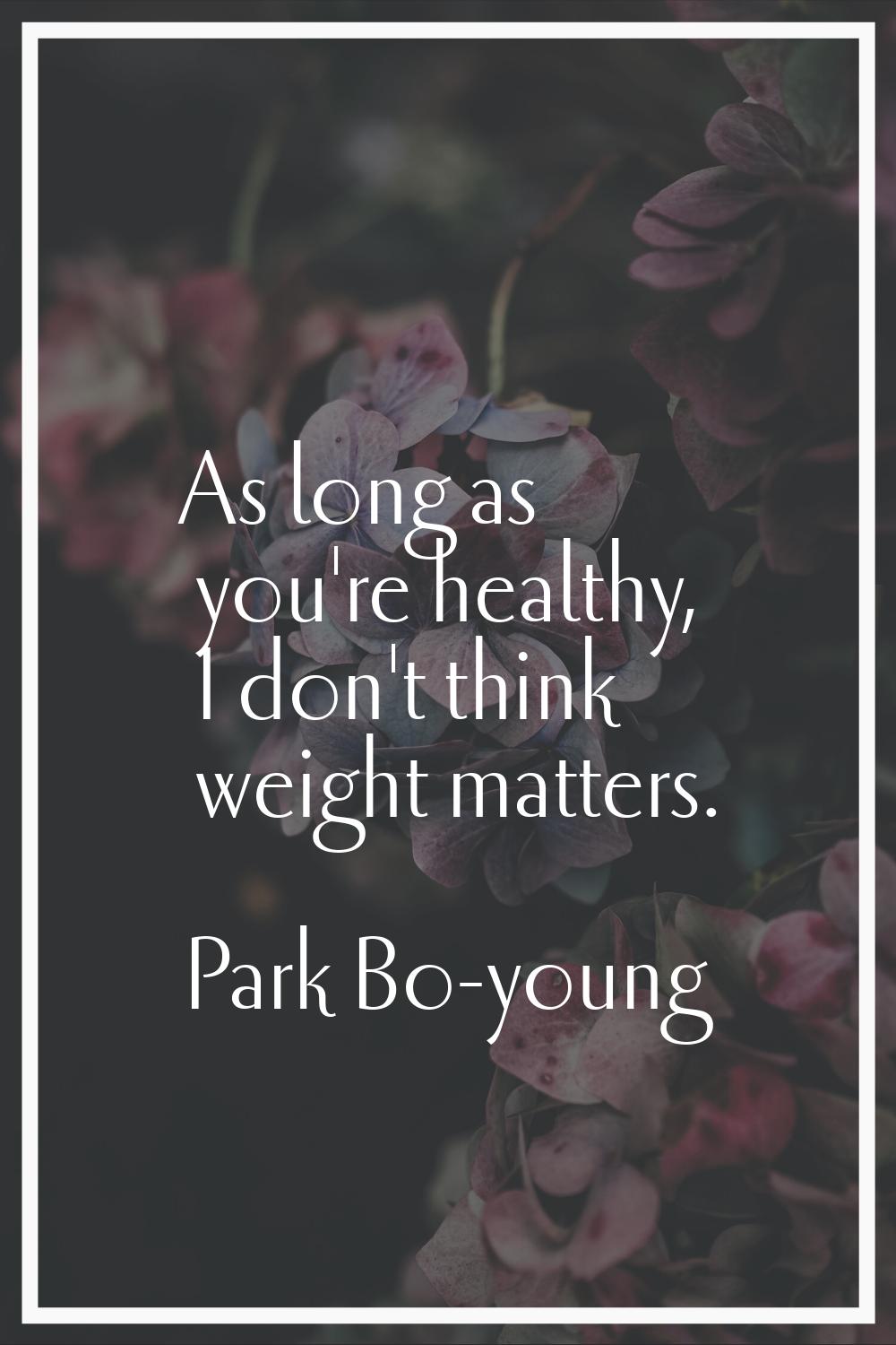 As long as you're healthy, I don't think weight matters.
