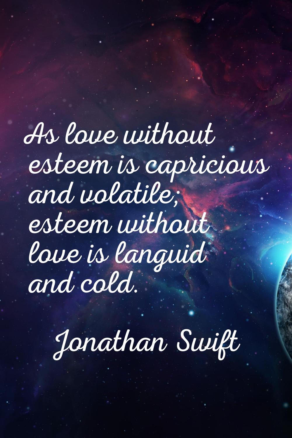 As love without esteem is capricious and volatile; esteem without love is languid and cold.