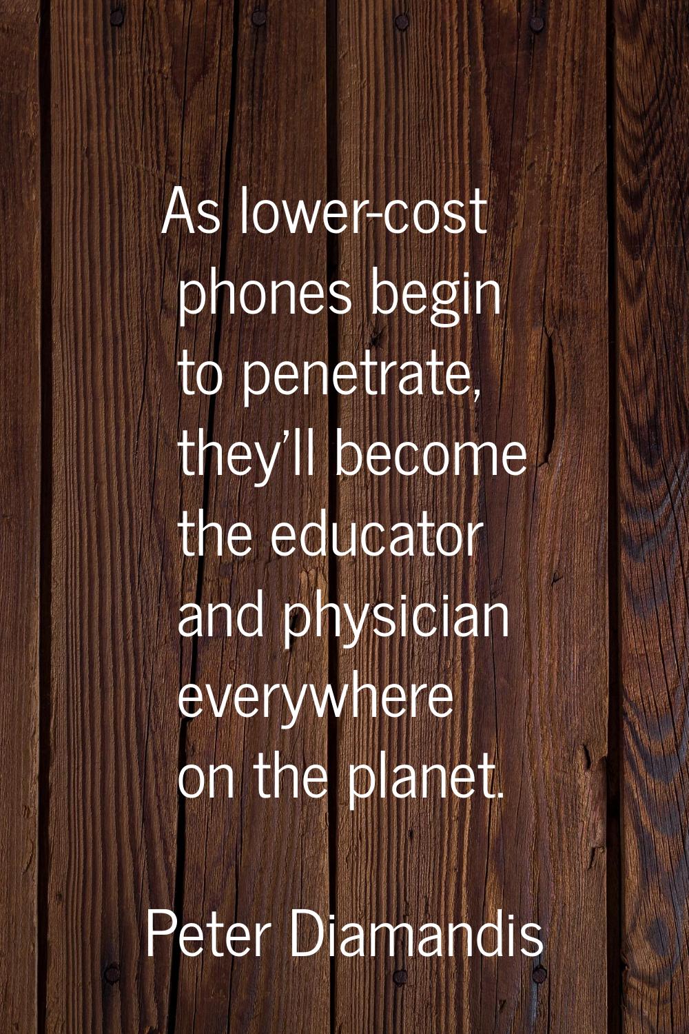 As lower-cost phones begin to penetrate, they'll become the educator and physician everywhere on th