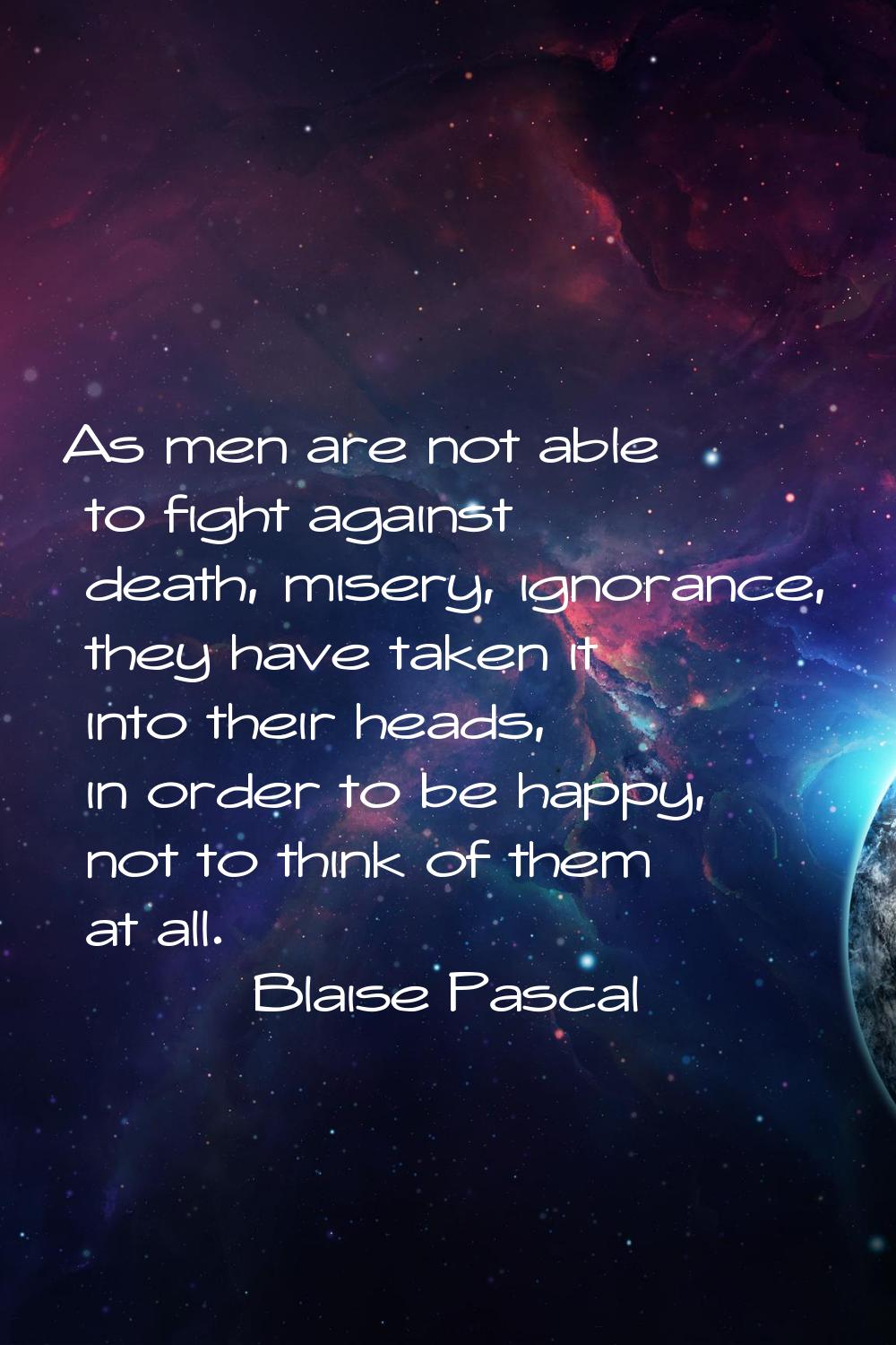 As men are not able to fight against death, misery, ignorance, they have taken it into their heads,