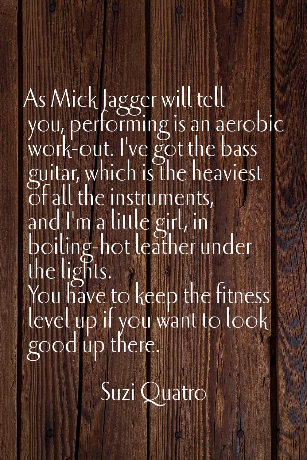 As Mick Jagger will tell you, performing is an aerobic work-out. I've got the bass guitar, which is