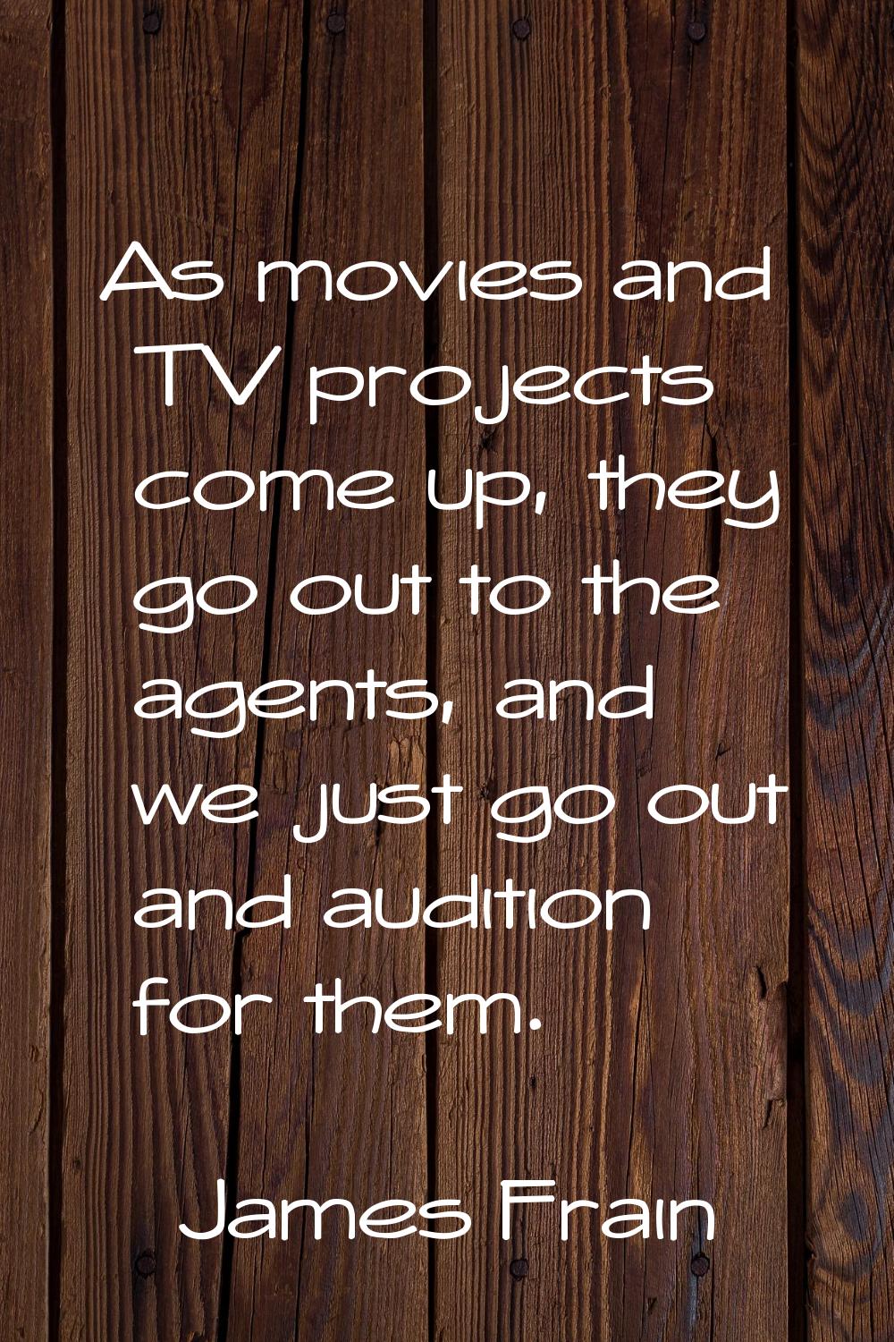 As movies and TV projects come up, they go out to the agents, and we just go out and audition for t