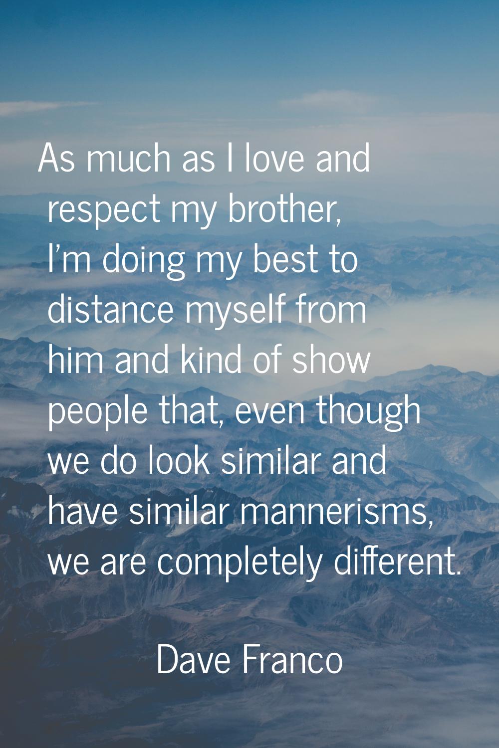 As much as I love and respect my brother, I'm doing my best to distance myself from him and kind of