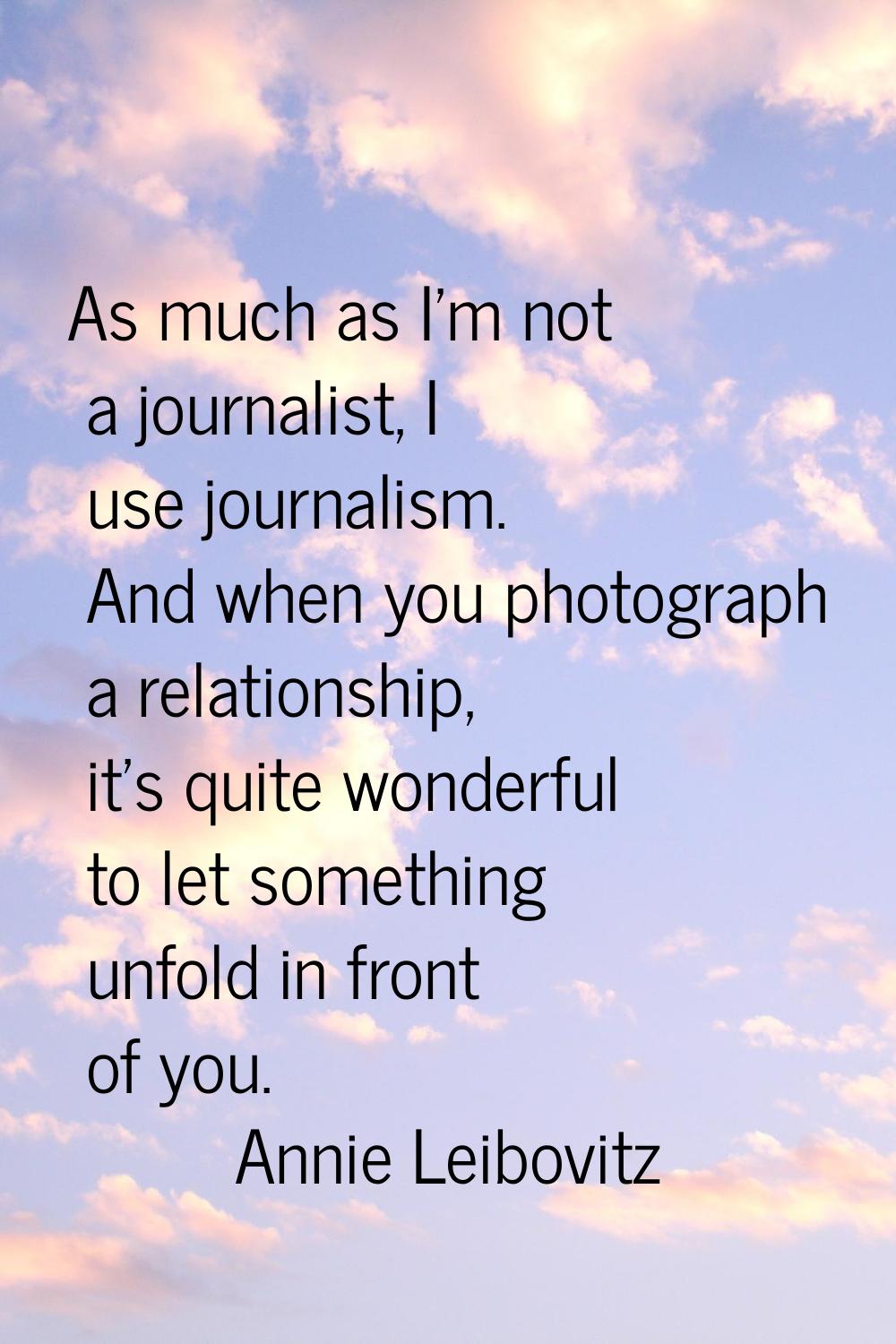 As much as I'm not a journalist, I use journalism. And when you photograph a relationship, it's qui