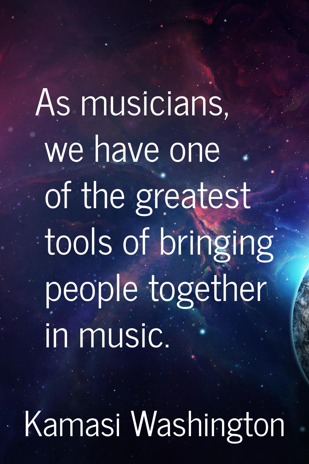 As musicians, we have one of the greatest tools of bringing people together in music.