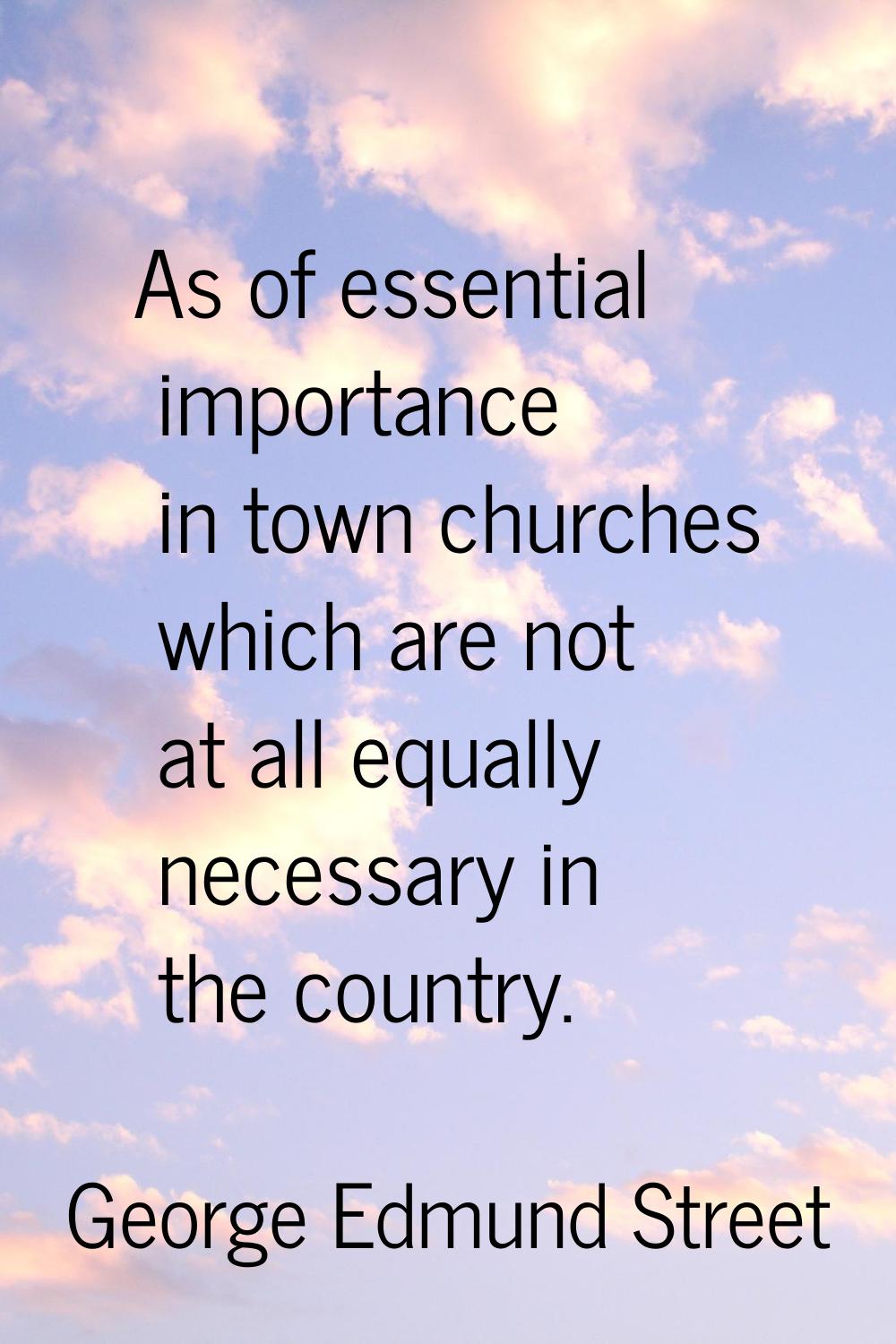 As of essential importance in town churches which are not at all equally necessary in the country.