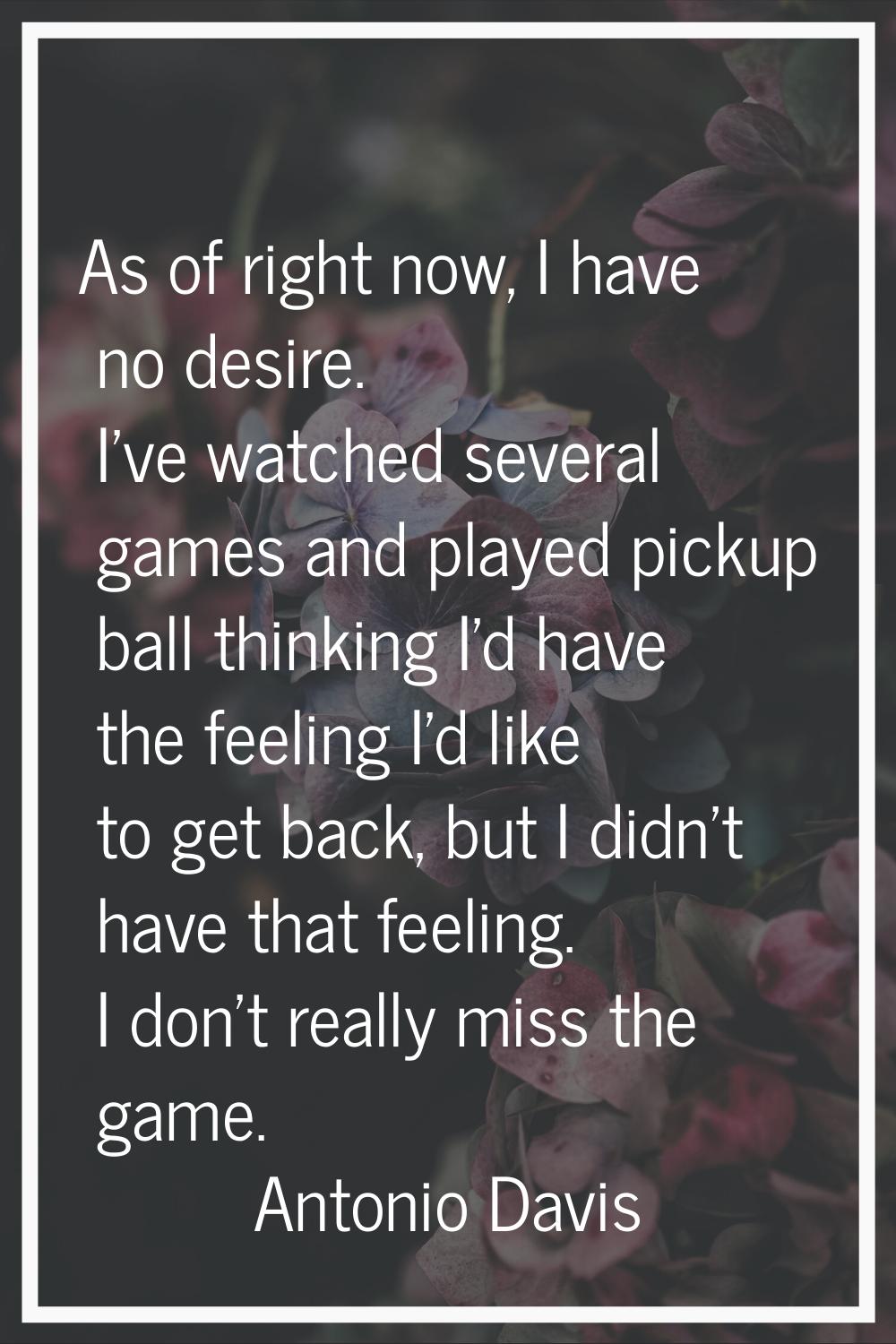 As of right now, I have no desire. I've watched several games and played pickup ball thinking I'd h