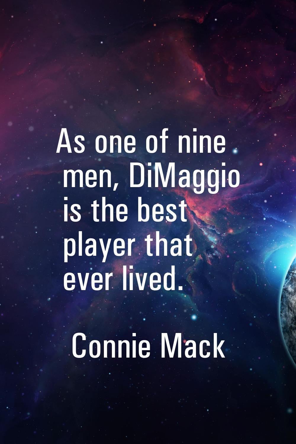 As one of nine men, DiMaggio is the best player that ever lived.
