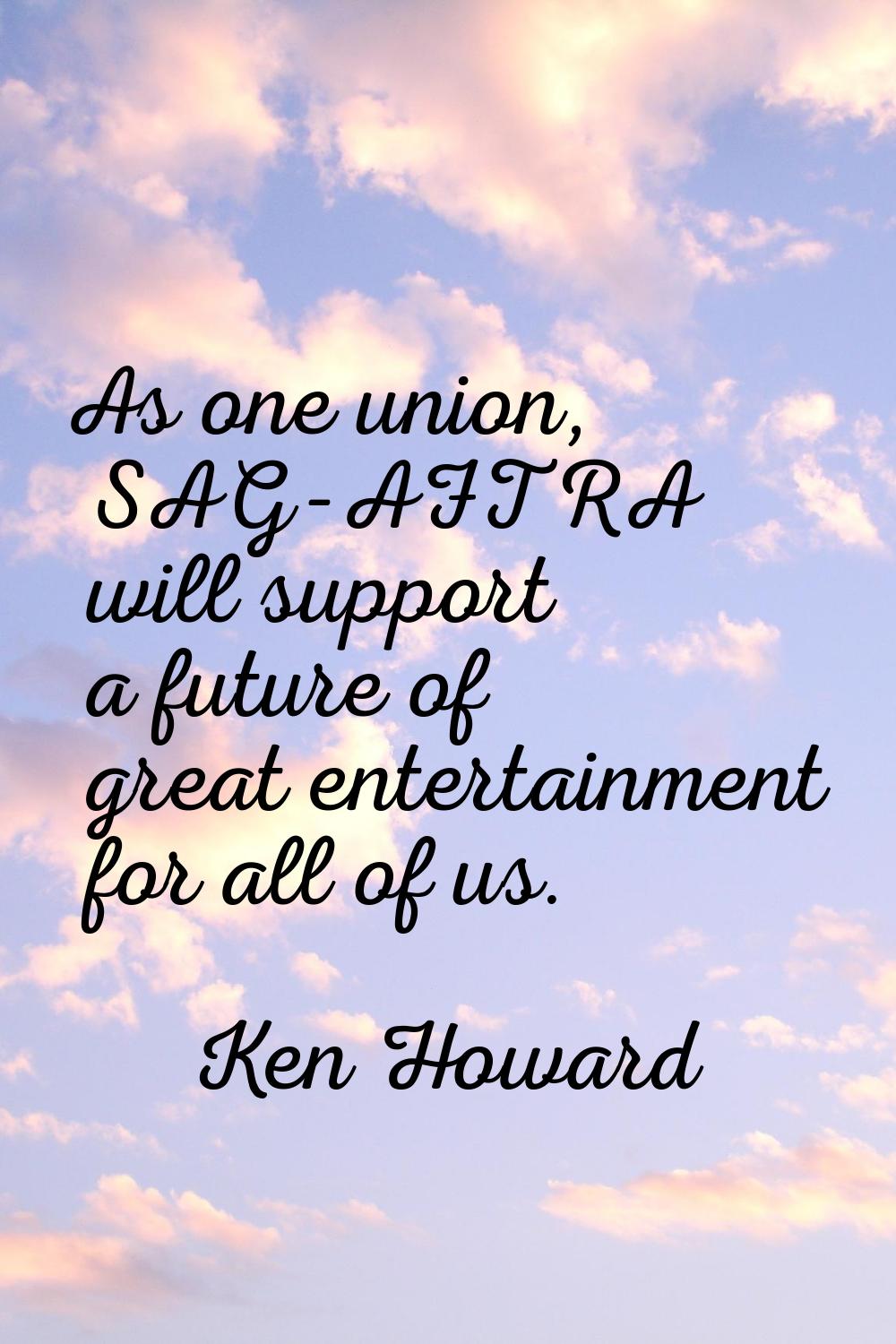 As one union, SAG-AFTRA will support a future of great entertainment for all of us.