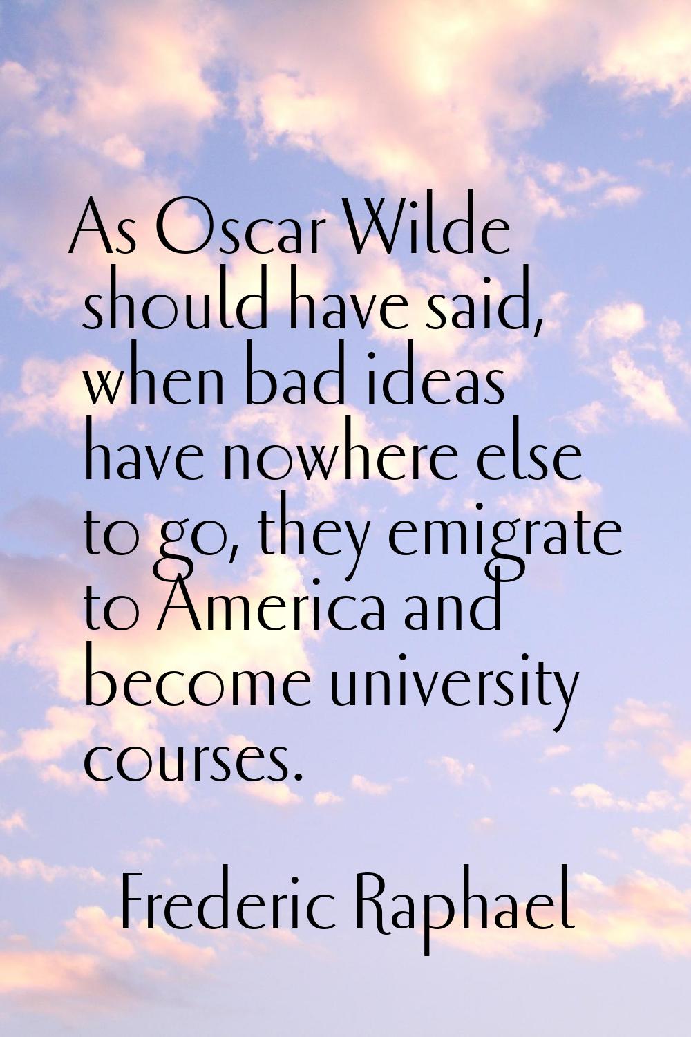 As Oscar Wilde should have said, when bad ideas have nowhere else to go, they emigrate to America a