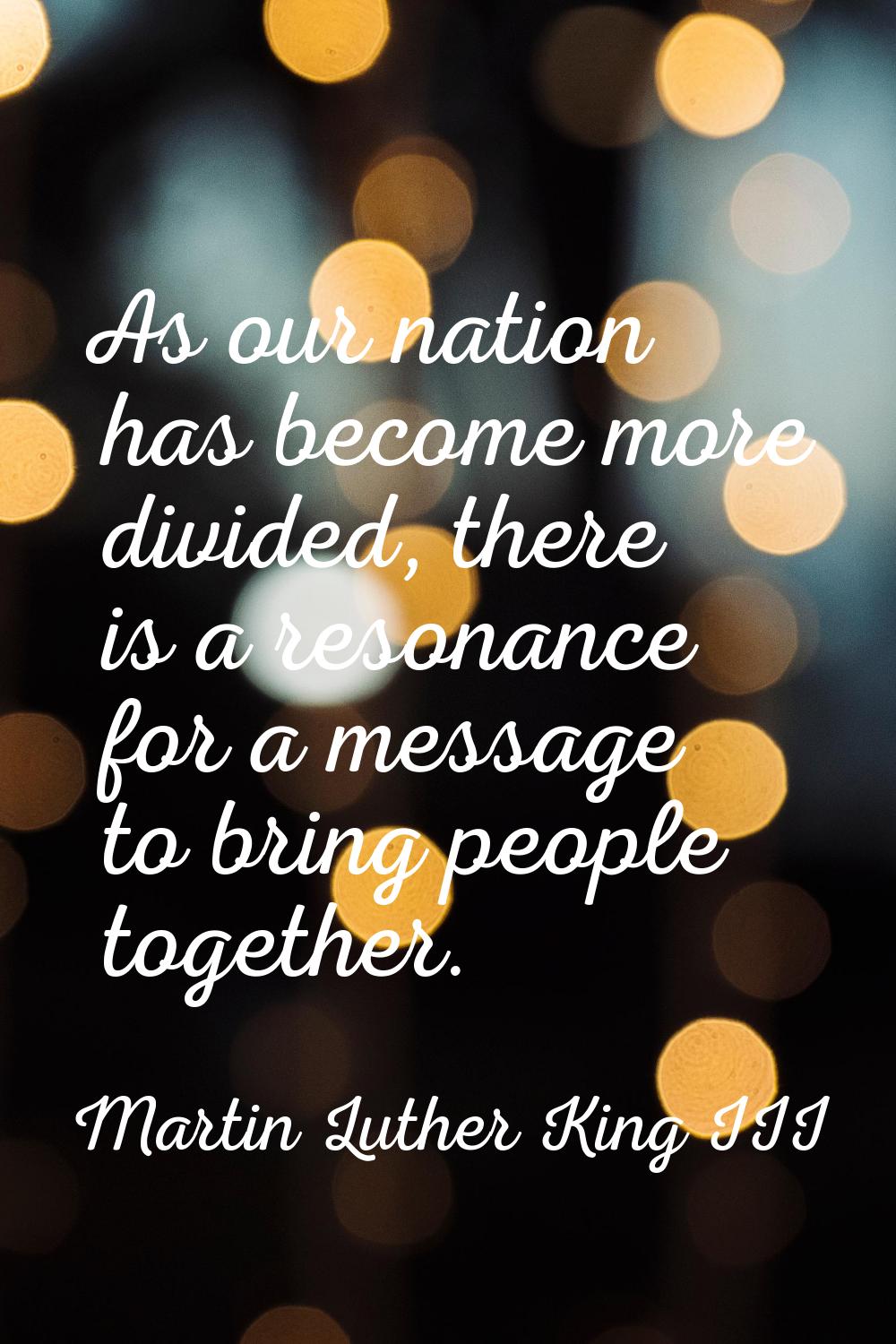 As our nation has become more divided, there is a resonance for a message to bring people together.