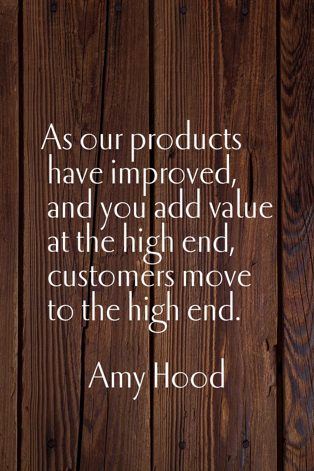As our products have improved, and you add value at the high end, customers move to the high end.