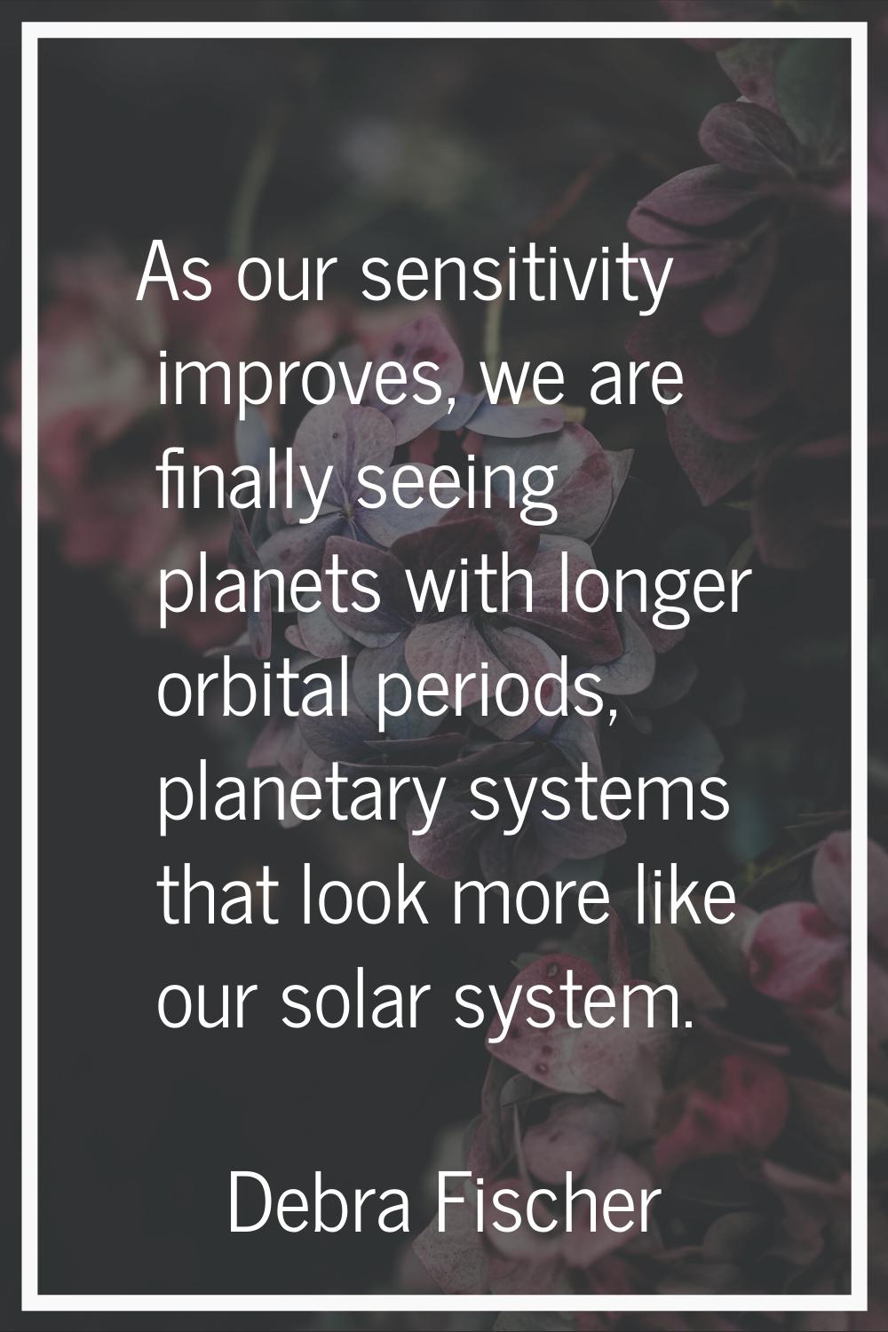 As our sensitivity improves, we are finally seeing planets with longer orbital periods, planetary s
