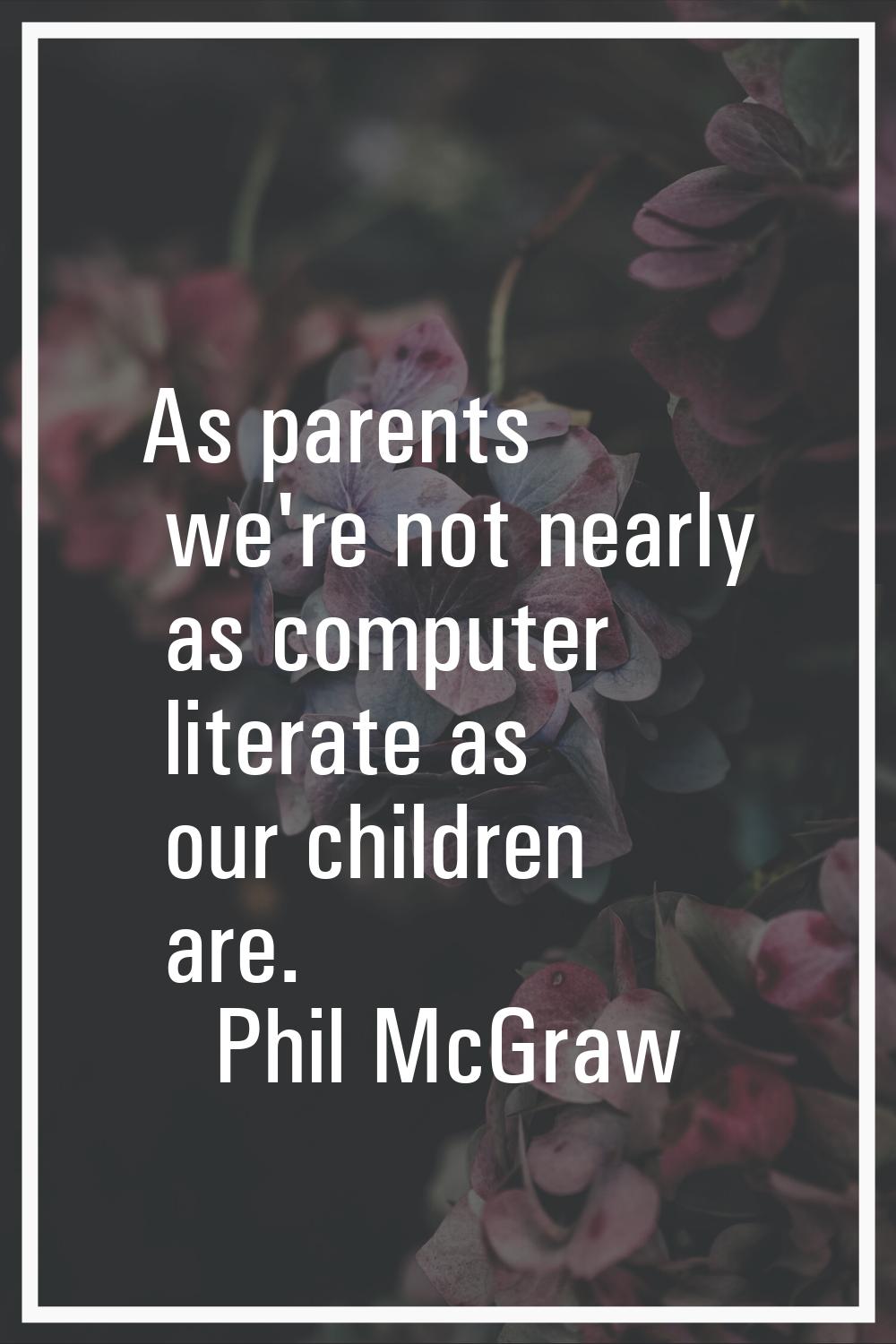 As parents we're not nearly as computer literate as our children are.