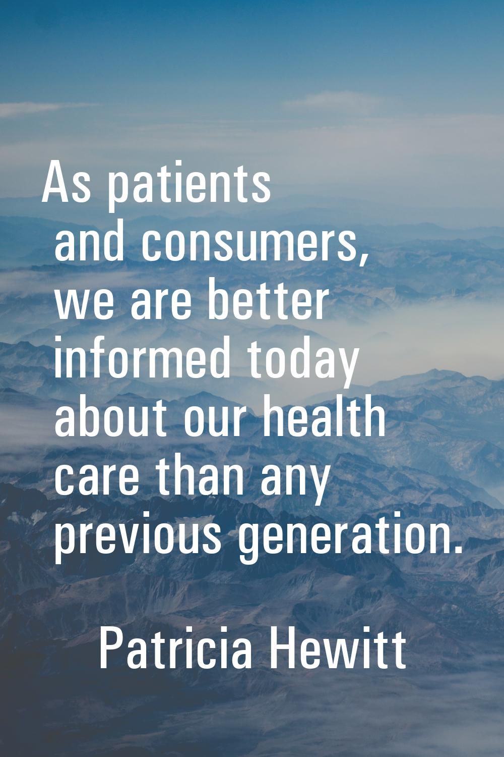 As patients and consumers, we are better informed today about our health care than any previous gen