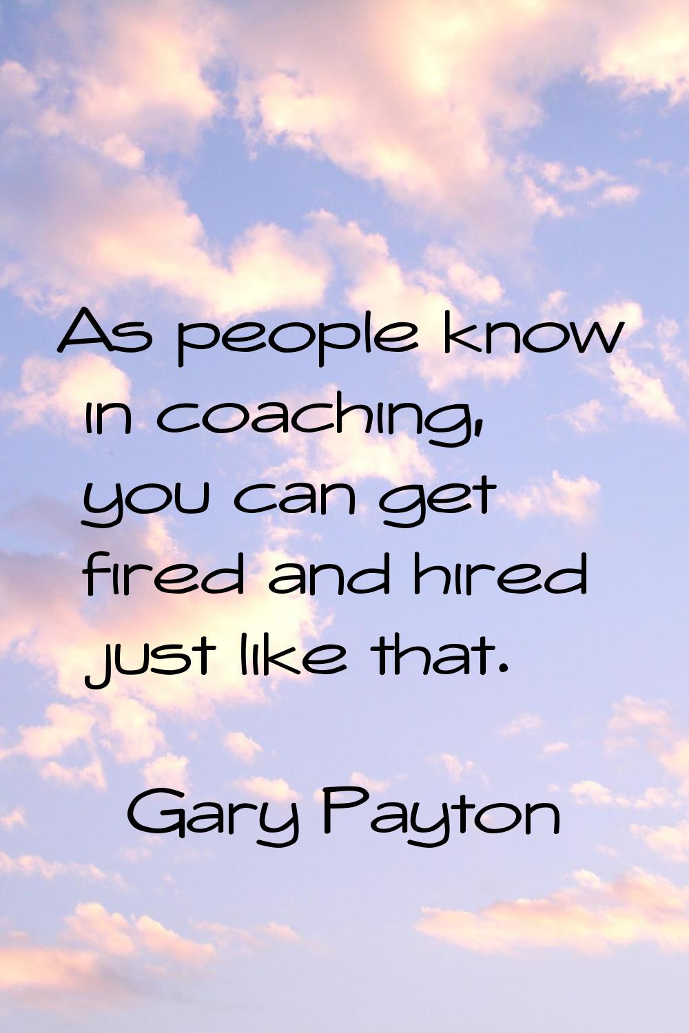 As people know in coaching, you can get fired and hired just like that.