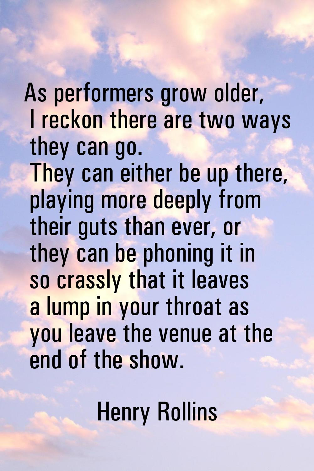 As performers grow older, I reckon there are two ways they can go. They can either be up there, pla