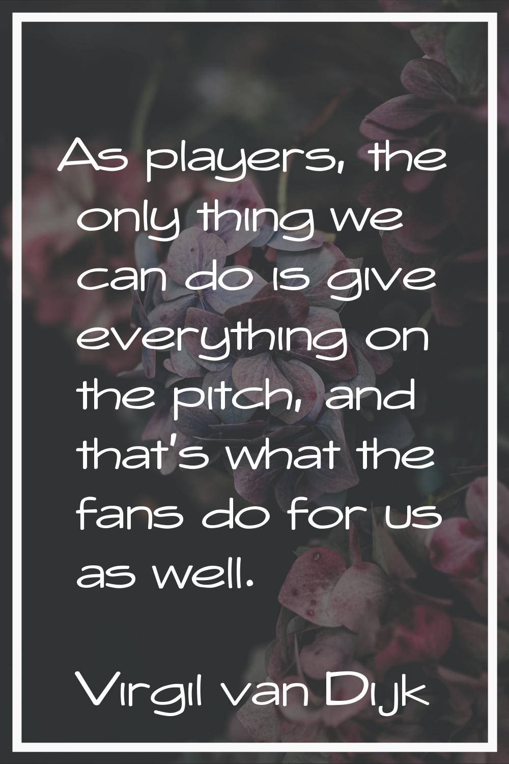 As players, the only thing we can do is give everything on the pitch, and that's what the fans do f