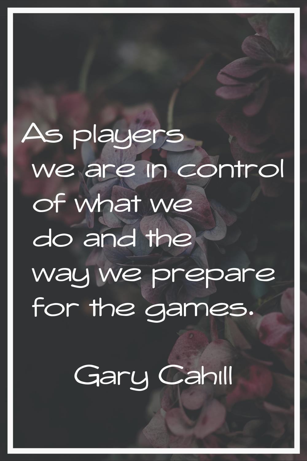 As players we are in control of what we do and the way we prepare for the games.