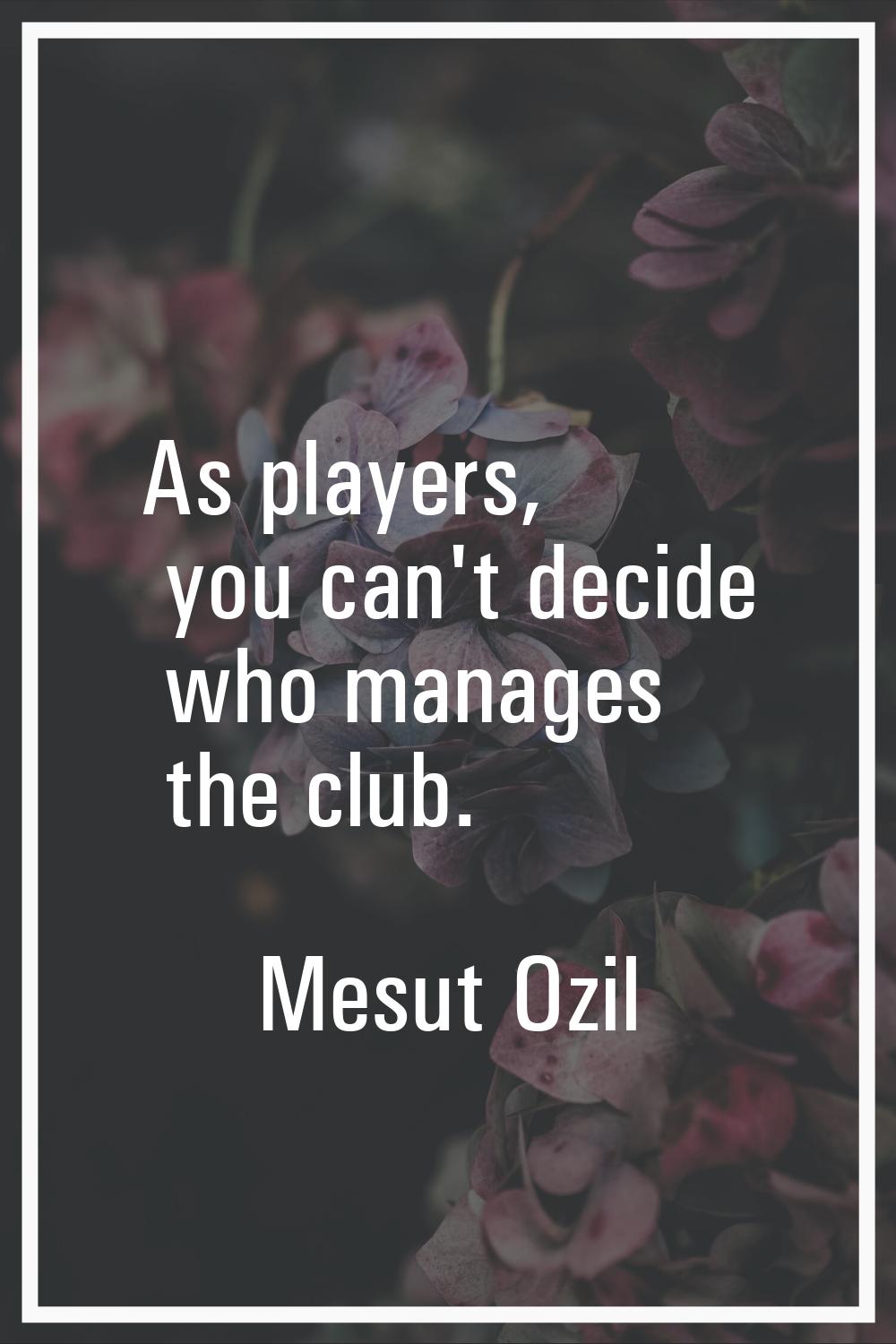 As players, you can't decide who manages the club.