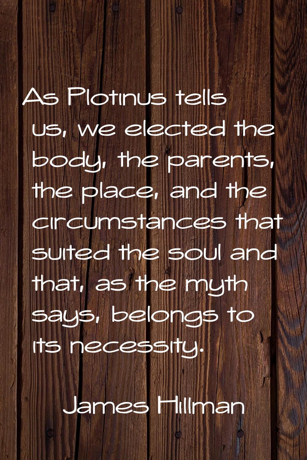 As Plotinus tells us, we elected the body, the parents, the place, and the circumstances that suite