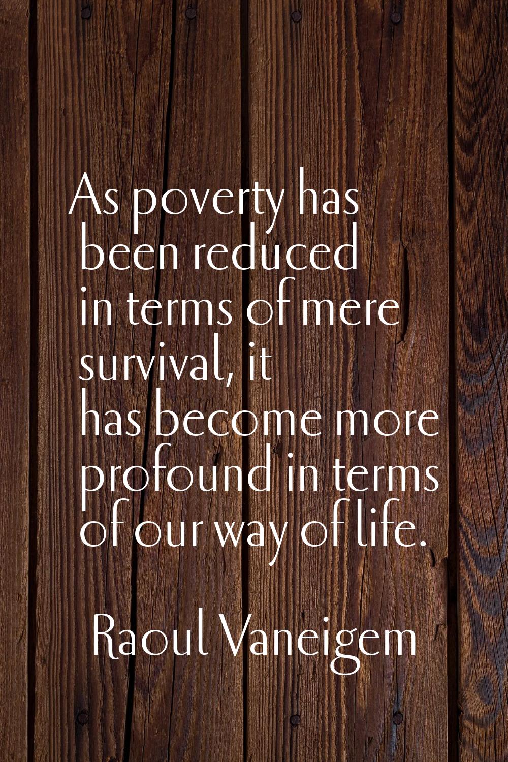 As poverty has been reduced in terms of mere survival, it has become more profound in terms of our 