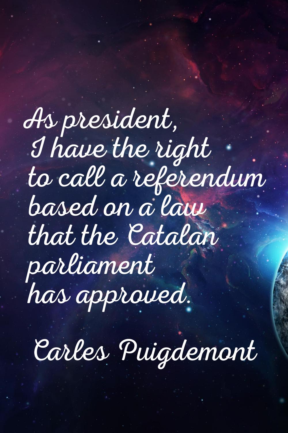 As president, I have the right to call a referendum based on a law that the Catalan parliament has 