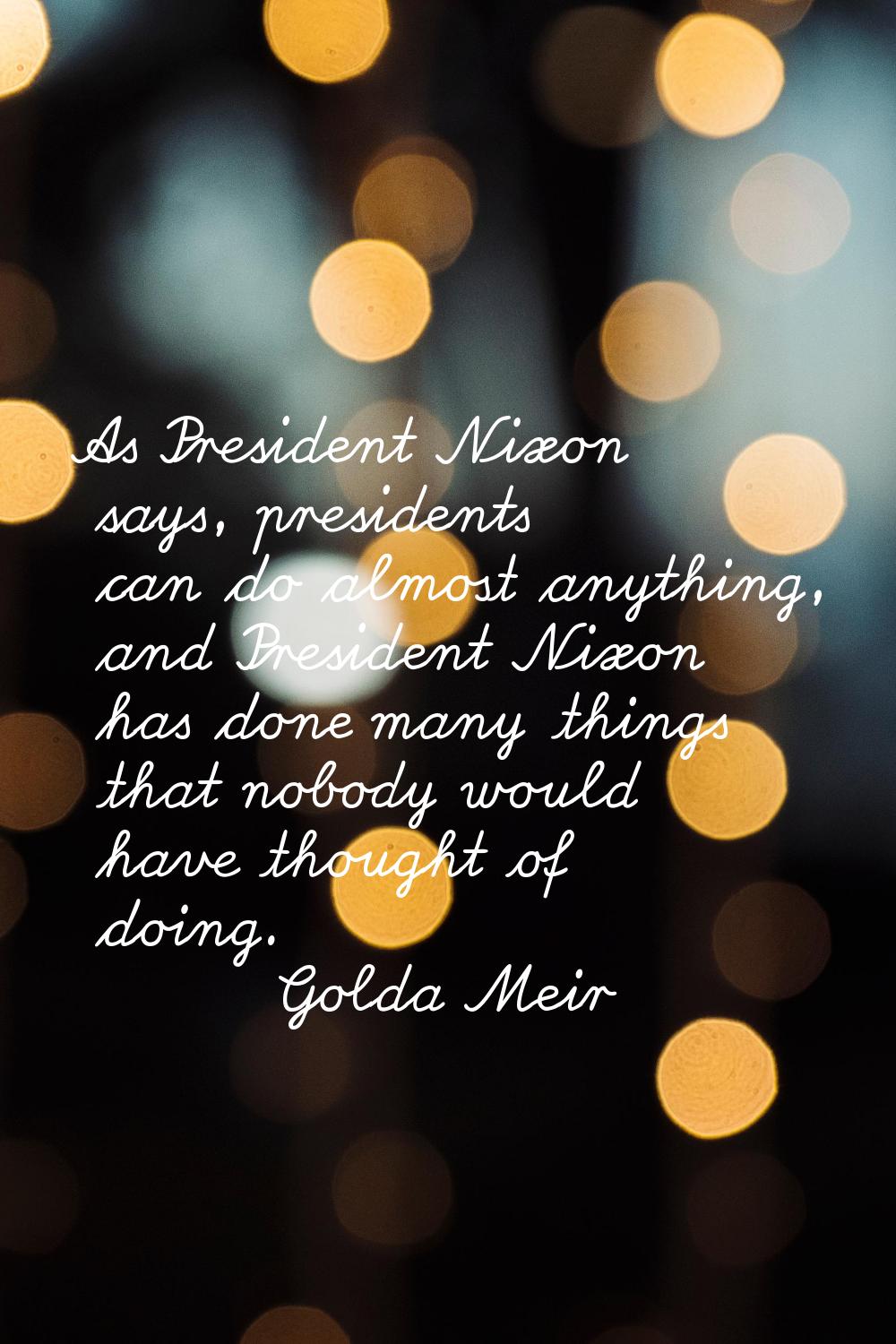 As President Nixon says, presidents can do almost anything, and President Nixon has done many thing