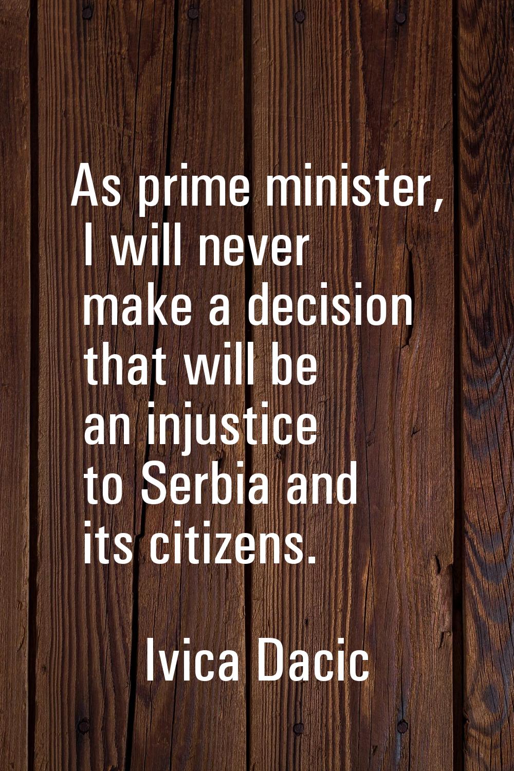 As prime minister, I will never make a decision that will be an injustice to Serbia and its citizen