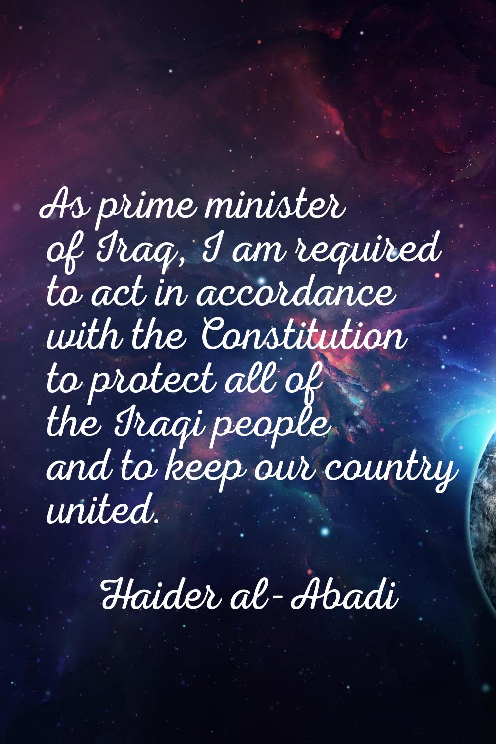 As prime minister of Iraq, I am required to act in accordance with the Constitution to protect all 