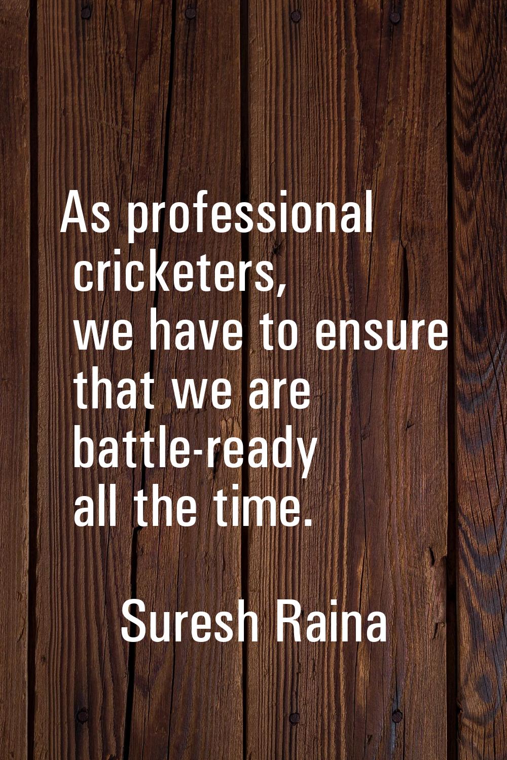 As professional cricketers, we have to ensure that we are battle-ready all the time.