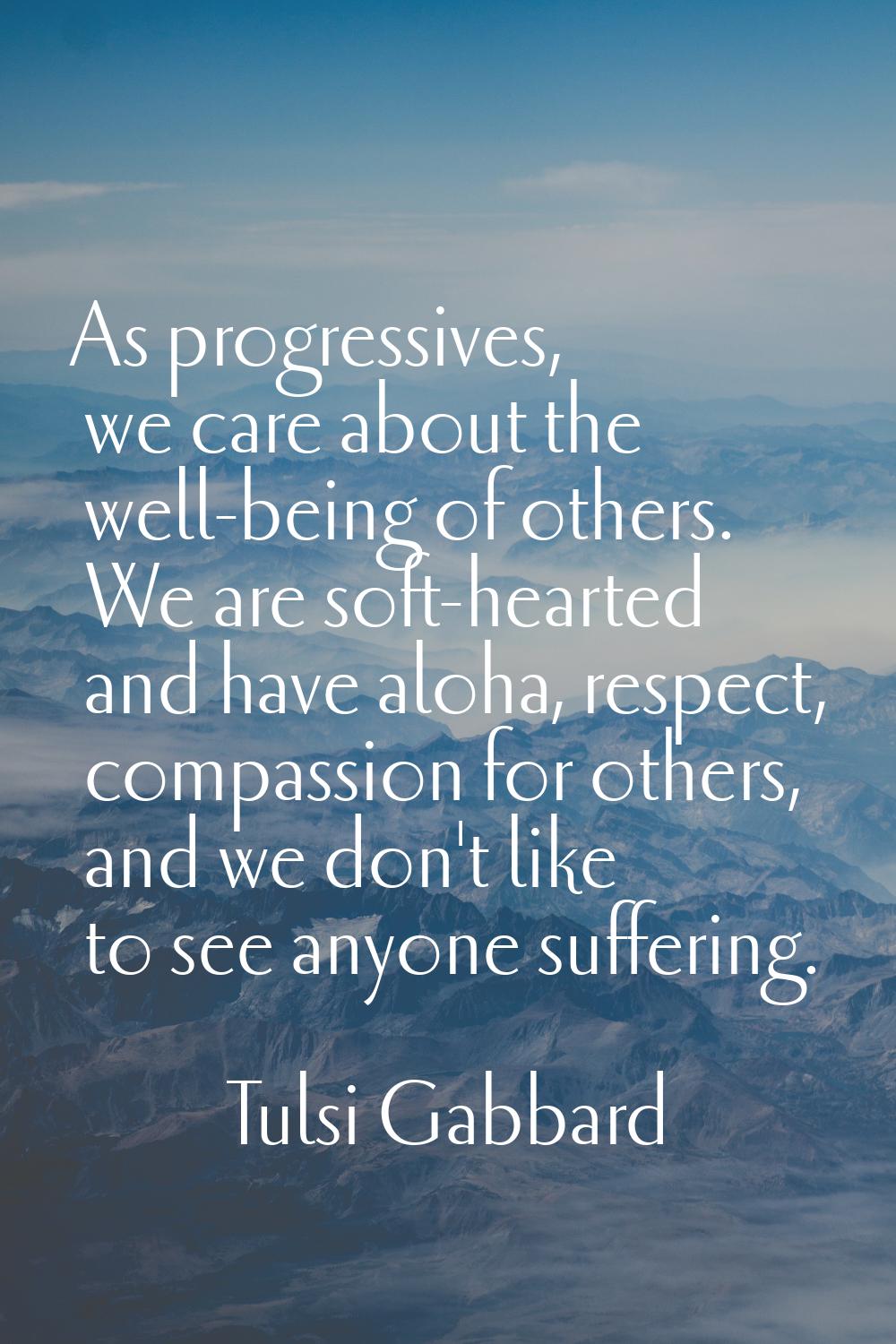 As progressives, we care about the well-being of others. We are soft-hearted and have aloha, respec
